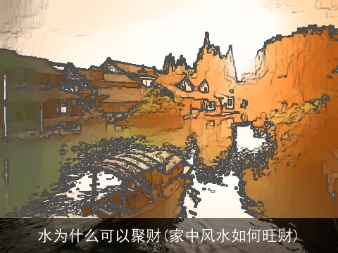 水为什么可以聚财(家中风水如何旺财)