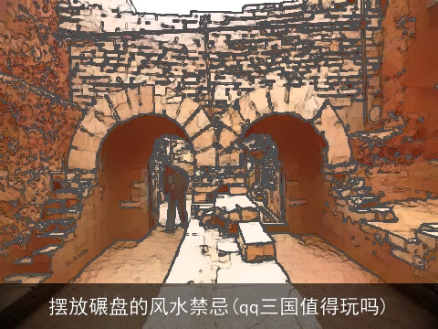 摆放碾盘的风水禁忌(qq三国值得玩吗)