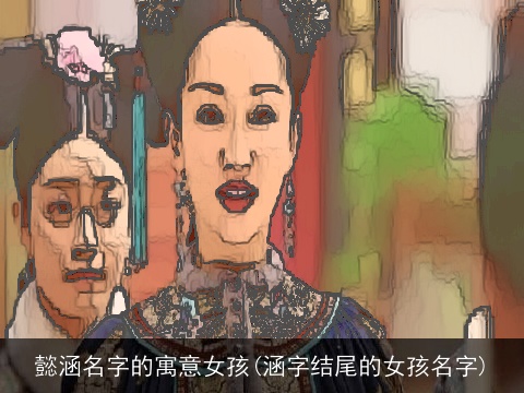 懿涵名字的寓意女孩(涵字结尾的女孩名字)