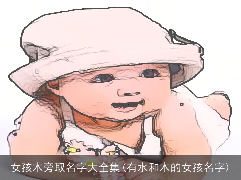 女孩木旁取名字大全集(有水和木的女孩名字)