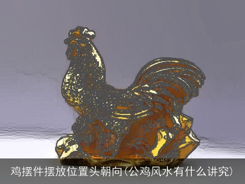 鸡摆件摆放位置头朝向(公鸡风水有什么讲究)