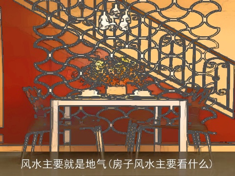 风水主要就是地气(房子风水主要看什么)