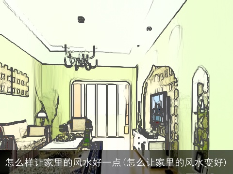 怎么样让家里的风水好一点(怎么让家里的风水变好)