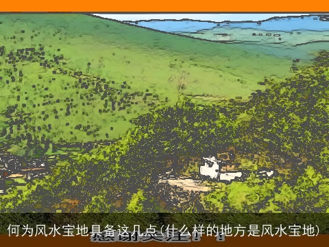 何为风水宝地具备这几点(什么样的地方是风水宝地)