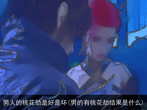 男人的桃花劫是好是坏(男的有桃花劫结果是什么)