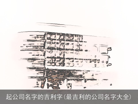 起公司名字的吉利字(最吉利的公司名字大全)