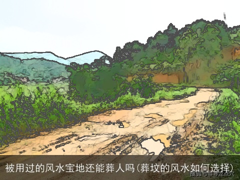 被用过的风水宝地还能葬人吗(葬坟的风水如何选择)