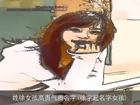 姓徐女孩高贵气质名字(徐字起名字女孩)