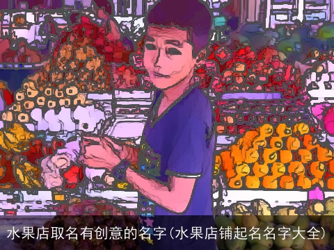水果店取名有创意的名字(水果店铺起名名字大全)