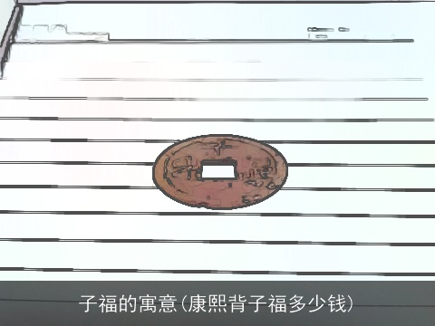 子福的寓意(康熙背子福多少钱)