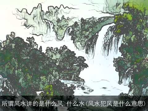 所谓风水讲的是什么风,什么水(风水犯风是什么意思)