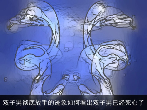 双子男彻底放手的迹象如何看出双子男已经死心了
