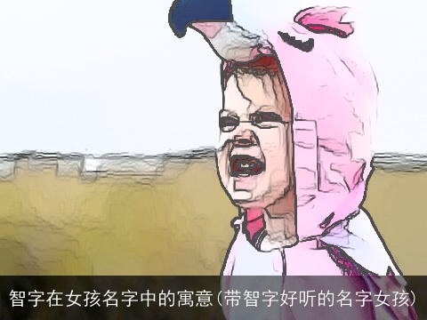 智字在女孩名字中的寓意(带智字好听的名字女孩)