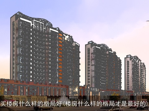 买楼房什么样的格局好(楼房什么样的格局才是最好的)