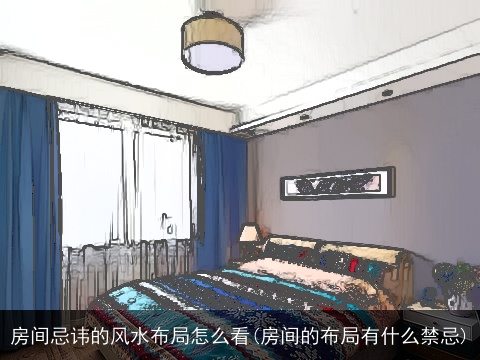 房间忌讳的风水布局怎么看(房间的布局有什么禁忌)