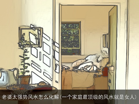 老婆太强势风水怎么化解(一个家庭最顶级的风水就是女人)