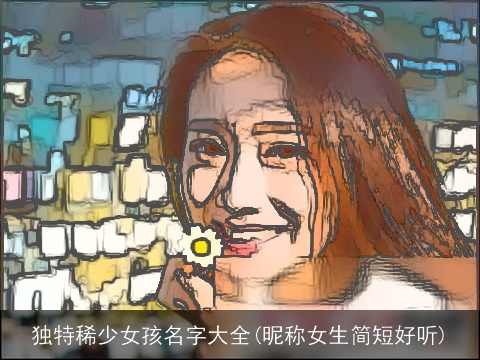 独特稀少女孩名字大全(昵称女生简短好听)