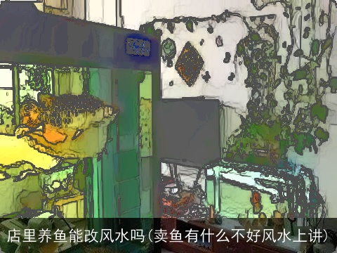 店里养鱼能改风水吗(卖鱼有什么不好风水上讲)