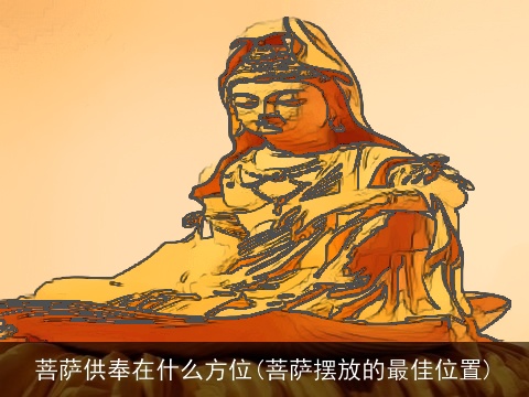 菩萨供奉在什么方位(菩萨摆放的最佳位置)