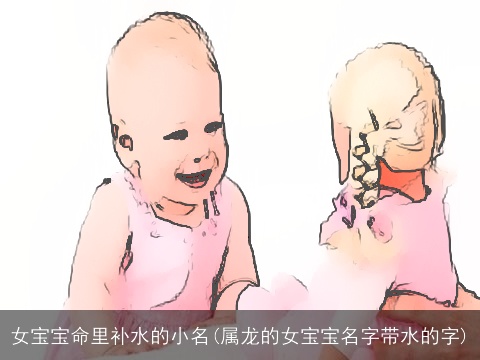 女宝宝命里补水的小名(属龙的女宝宝名字带水的字)