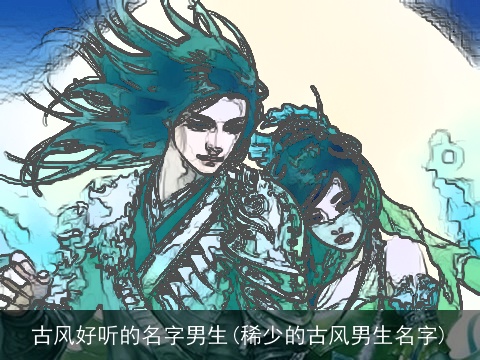 古风好听的名字男生(稀少的古风男生名字)