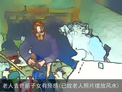 老人去世前子女有预感(已故老人照片摆放风水)