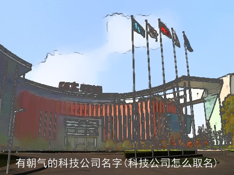 有朝气的科技公司名字(科技公司怎么取名)