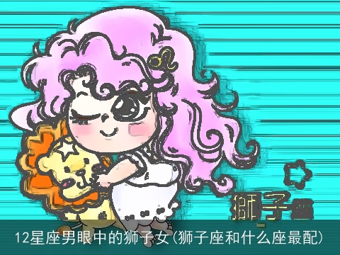 12星座男眼中的狮子女(狮子座和什么座最配)