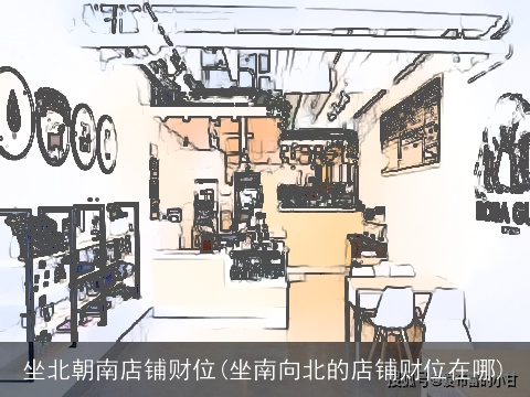 坐北朝南店铺财位(坐南向北的店铺财位在哪)