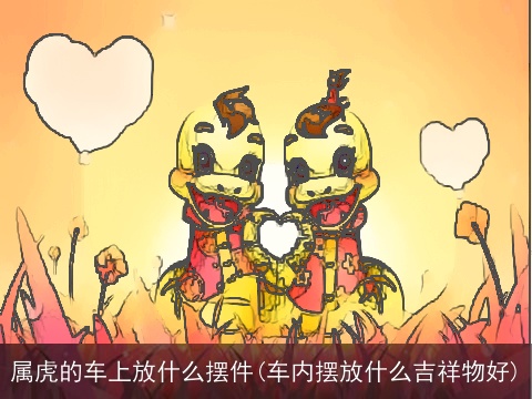 属虎的车上放什么摆件(车内摆放什么吉祥物好)