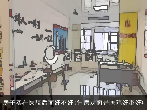 房子买在医院后面好不好(住房对面是医院好不好)