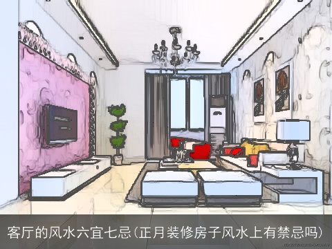 客厅的风水六宜七忌(正月装修房子风水上有禁忌吗)