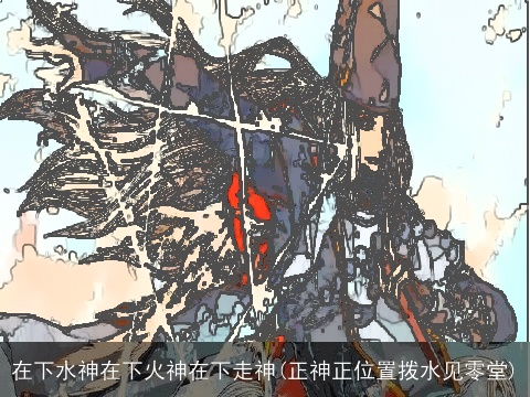 在下水神在下火神在下走神(正神正位置拨水见零堂)