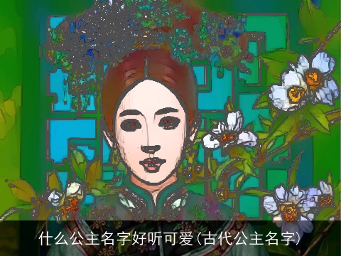 什么公主名字好听可爱(古代公主名字)
