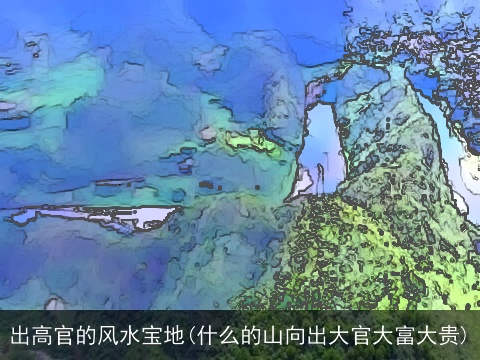 出高官的风水宝地(什么的山向出大官大富大贵)