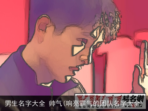 男生名字大全 帅气(响亮霸气的团队名字大全)