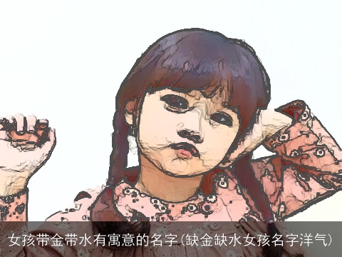 女孩带金带水有寓意的名字(缺金缺水女孩名字洋气)