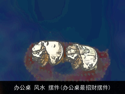 办公桌 风水 摆件(办公桌最招财摆件)