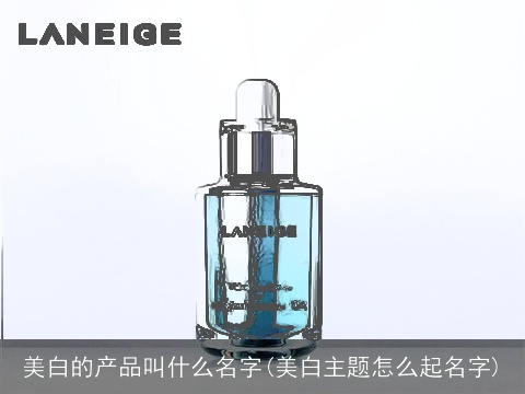 美白的产品叫什么名字(美白主题怎么起名字)