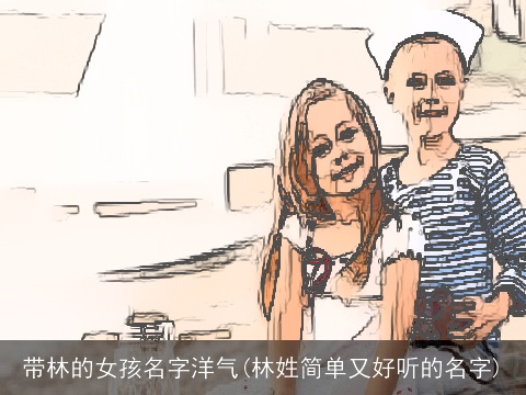 带林的女孩名字洋气(林姓简单又好听的名字)