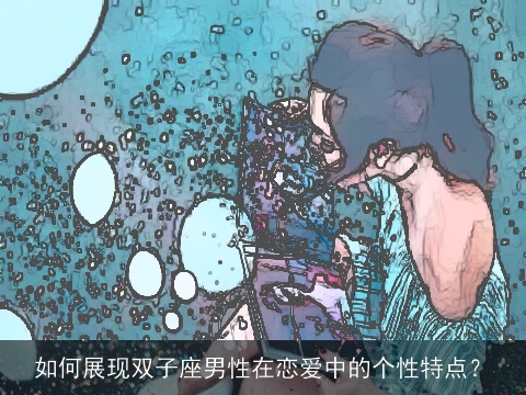 如何展现双子座男性在恋爱中的个性特点？