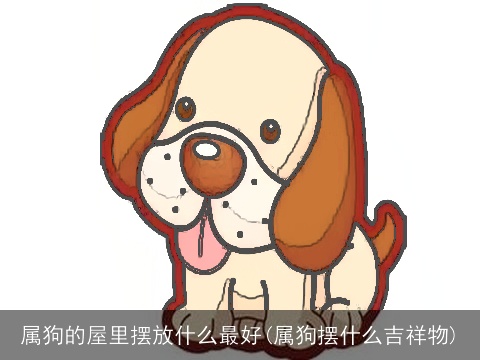 属狗的屋里摆放什么最好(属狗摆什么吉祥物)