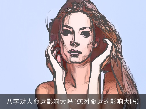 八字对人命运影响大吗(痣对命运的影响大吗)