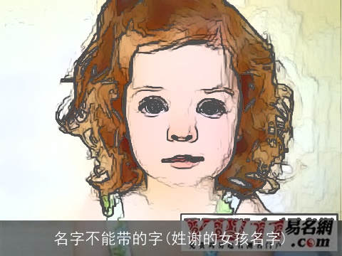 名字不能带的字(姓谢的女孩名字)