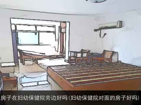 房子在妇幼保健院旁边好吗(妇幼保健院对面的房子好吗)
