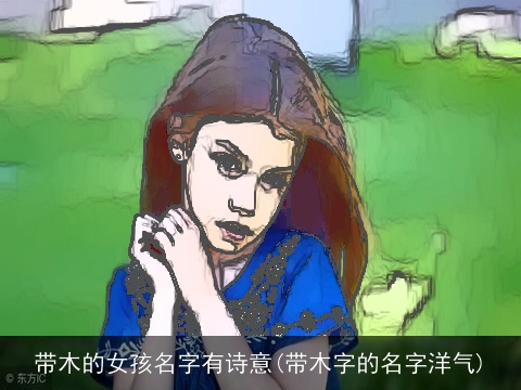 带木的女孩名字有诗意(带木字的名字洋气)