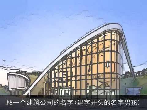取一个建筑公司的名字(建字开头的名字男孩)