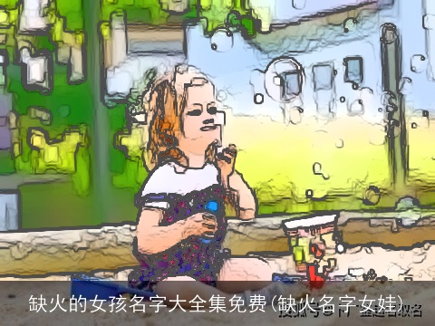 缺火的女孩名字大全集免费(缺火名字女娃)