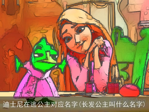 迪士尼在逃公主对应名字(长发公主叫什么名字)