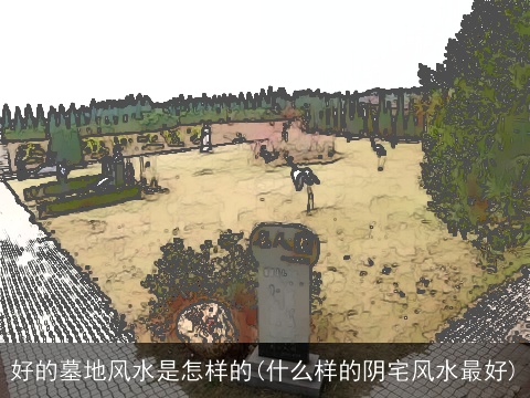 好的墓地风水是怎样的(什么样的阴宅风水最好)